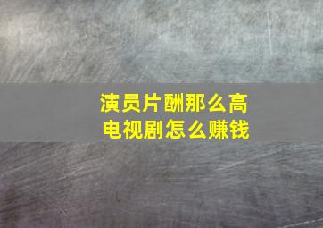 演员片酬那么高 电视剧怎么赚钱